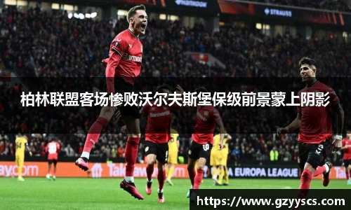 柏林联盟客场惨败沃尔夫斯堡保级前景蒙上阴影