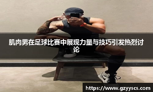 肌肉男在足球比赛中展现力量与技巧引发热烈讨论