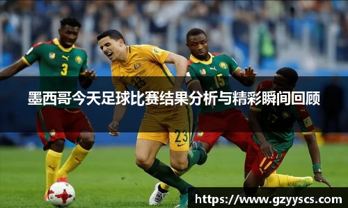 墨西哥今天足球比赛结果分析与精彩瞬间回顾