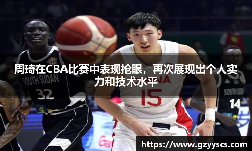 周琦在CBA比赛中表现抢眼，再次展现出个人实力和技术水平
