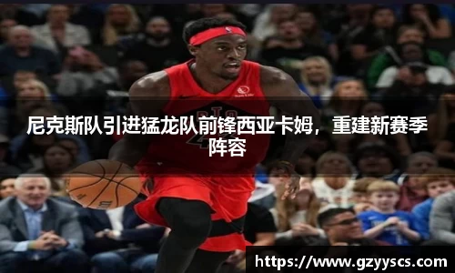 尼克斯队引进猛龙队前锋西亚卡姆，重建新赛季阵容