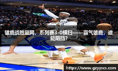 雄鹿战胜篮网，系列赛3-0横扫——霸气雄鹿，谁能阻挡？