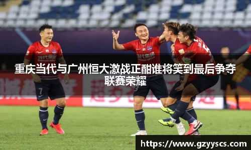 重庆当代与广州恒大激战正酣谁将笑到最后争夺联赛荣耀