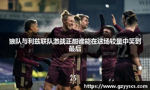 狼队与利兹联队激战正酣谁能在这场较量中笑到最后