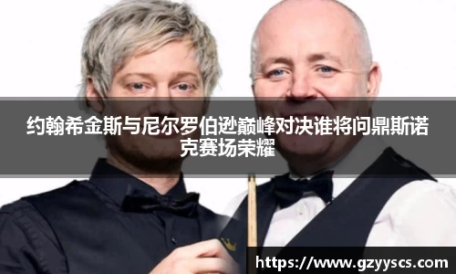 约翰希金斯与尼尔罗伯逊巅峰对决谁将问鼎斯诺克赛场荣耀