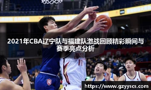 2021年CBA辽宁队与福建队激战回顾精彩瞬间与赛季亮点分析