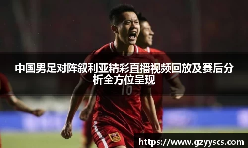 中国男足对阵叙利亚精彩直播视频回放及赛后分析全方位呈现