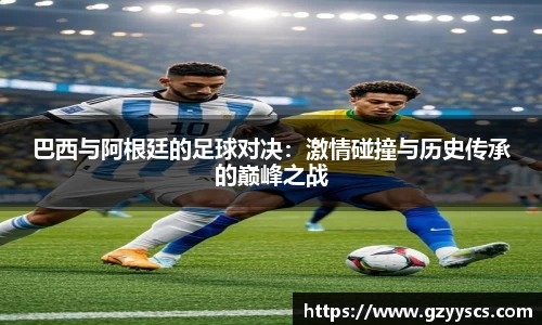 巴西与阿根廷的足球对决：激情碰撞与历史传承的巅峰之战