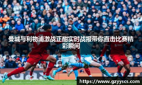 曼城与利物浦激战正酣实时战报带你直击比赛精彩瞬间