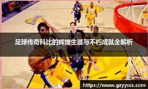 足球传奇科比的辉煌生涯与不朽成就全解析