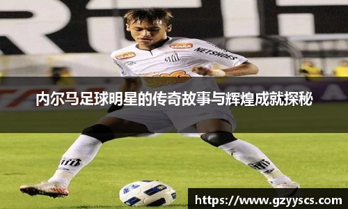 内尔马足球明星的传奇故事与辉煌成就探秘